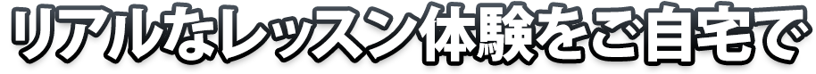 リアルなレッスン体験をご自宅で